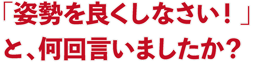 「姿勢を良くしなさい！」と、何回言いましたか？