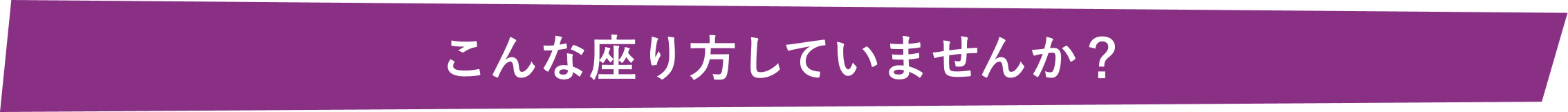 こんな座り方していませんか？